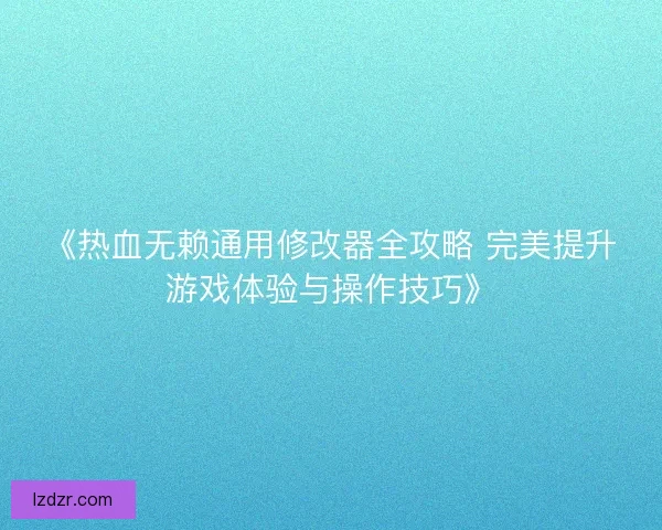 《热血无赖通用修改器全攻略 完美提升游戏体验与操作技巧》