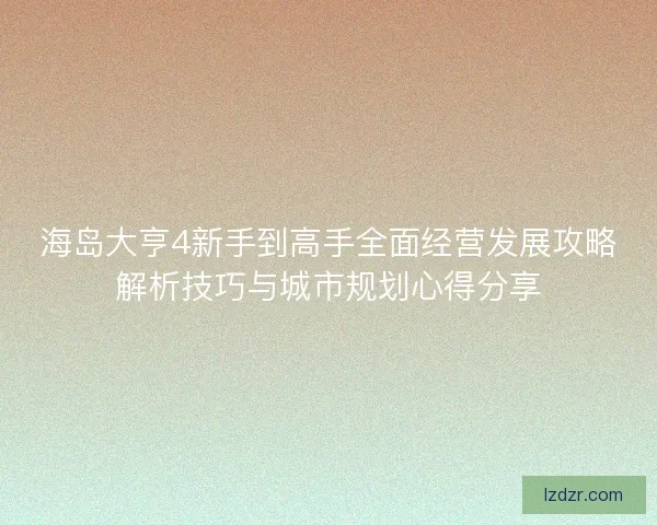 海岛大亨4新手到高手全面经营发展攻略解析技巧与城市规划心得分享