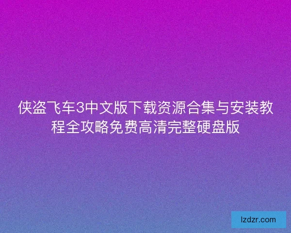 侠盗飞车3中文版下载资源合集与安装教程全攻略免费高清完整硬盘版