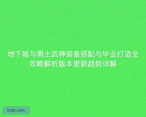 地下城与勇士武神装备搭配与毕业打造全攻略解析版本更新趋势详解
