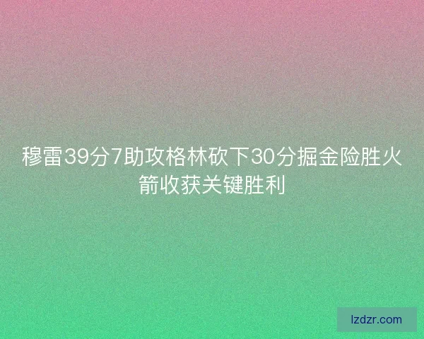 穆雷39分7助攻格林砍下30分掘金险胜火箭收获关键胜利