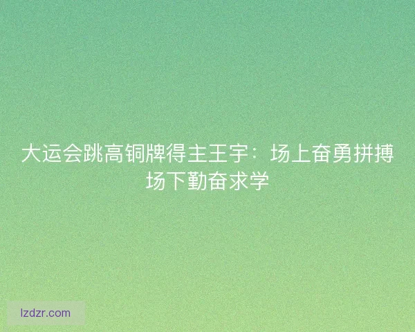 大运会跳高铜牌得主王宇：场上奋勇拼搏场下勤奋求学