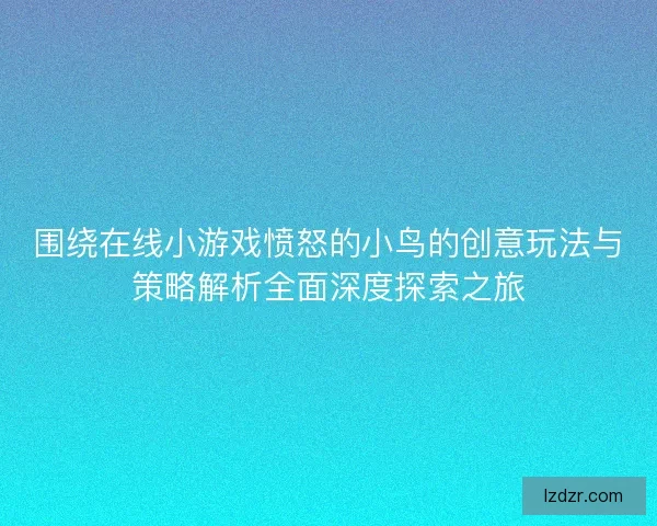 围绕在线小游戏愤怒的小鸟的创意玩法与策略解析全面深度探索之旅