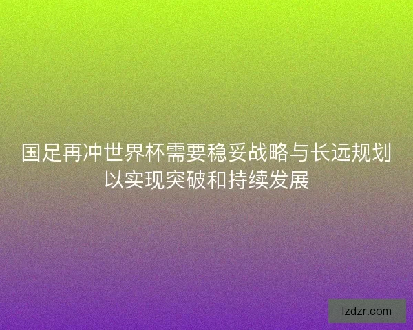 国足再冲世界杯需要稳妥战略与长远规划以实现突破和持续发展